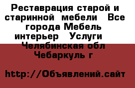 Реставрация старой и старинной  мебели - Все города Мебель, интерьер » Услуги   . Челябинская обл.,Чебаркуль г.